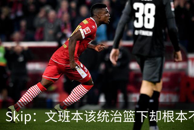 Skip：文班本该统治篮下却根本不往内线打 完全靠3分手感吃饭